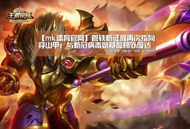 【mk体育官网】管轶新证据再次指向穿山甲！与新冠病毒氨基酸相似度达97.4%