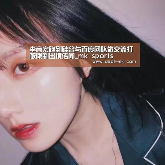 李彦宏跑到硅谷与百度团队做交流打破限制出境传闻_mk sports