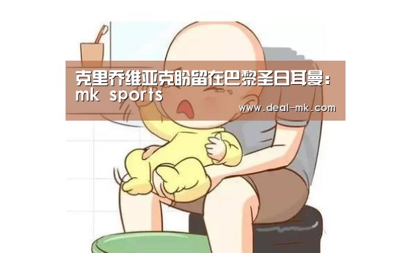 克里乔维亚克盼留在巴黎圣日耳曼：mk s